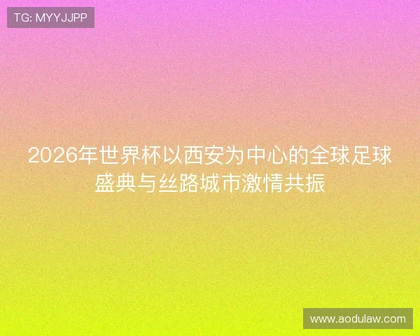 2026年世界杯以西安为中心的全球足球盛典与丝路城市激情共振